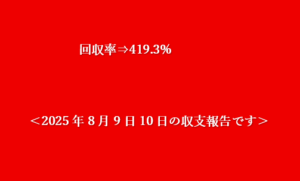 回収率⇒419.3%＜2025年8月9日10日の収支報告です＞