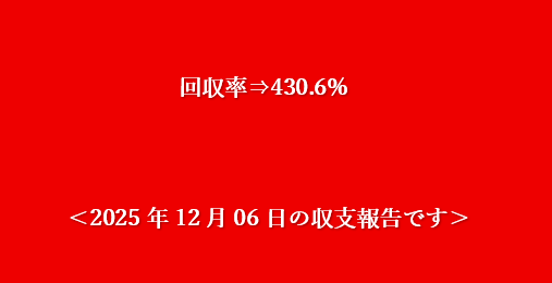 ＜2025年12月06日の収支報告です＞回収率⇒430.6%