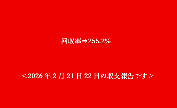 回収率⇒255.2%＜2026年02月21日22日の収支報告です＞