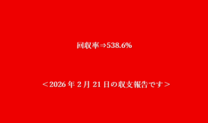 ＜2026年2月21日の収支報告です＞回収率⇒538.6%